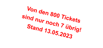 Von den 800 Tickets sind nur noch 7 übrig! Stand 13.05.2023