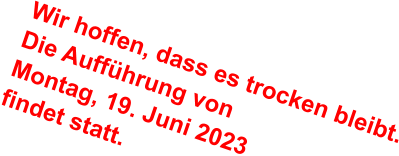 Wir hoffen, dass es trocken bleibt. Die Aufführung von Montag, 19. Juni 2023 findet statt.