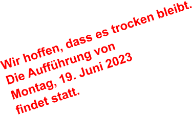 Wir hoffen, dass es trocken bleibt. Die Aufführung von Montag, 19. Juni 2023 findet statt.